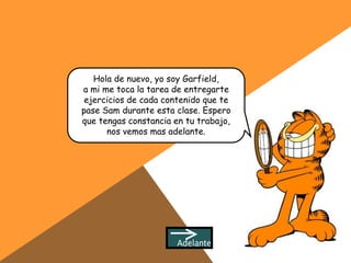 Hola de nuevo, yo soy Garfield,
a mi me toca la tarea de entregarte
 ejercicios de cada contenido que te
pase Sam durante esta clase. Espero
que tengas constancia en tu trabajo,
      nos vemos mas adelante.
 