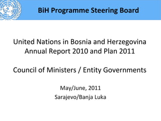 BiH Programme Steering Board



United Nations in Bosnia and Herzegovina
   Annual Report 2010 and Plan 2011

Council of Ministers / Entity Governments

              May/June, 2011
            Sarajevo/Banja Luka
 