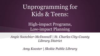 Unprogramming for 
Kids & Teens: 
High-impact Programs, 
Low-impact Planning 
Angie Soetebier-McDonnell | St. Charles City...