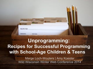 Unprogramming:
Recipes for Successful Programming
with School-Age Children & Teens
Marge Loch-Wouters | Amy Koester
Wild Wisconsin Winter Web Conference 2014

 