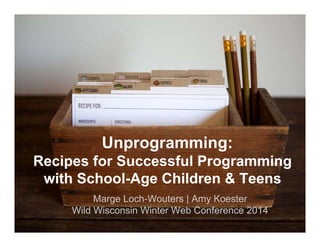 Unprogramming:
Recipes for Successful Programming
with School-Age Children & Teens
Marge Loch-Wouters | Amy Koester
Wild Wisconsin Winter Web Conference 2014

 