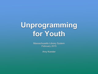 Unprogramming
for Youth
Massachusetts Library System
February 2015
Amy Koester
 