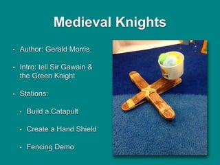 Medieval Knights
• Author: Gerald Morris
• Intro: tell Sir Gawain &
the Green Knight
• Stations:
• Build a Catapult
• Crea...
