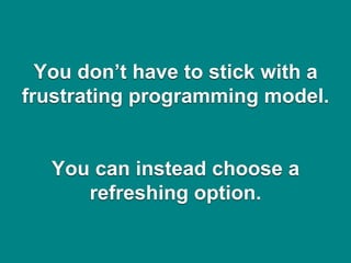 You don’t have to stick with a
frustrating programming model.
You can instead choose a
refreshing option.
 