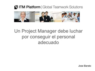 Un Project Manager debe luchar
   por conseguir el personal
           adecuado



                            Jose Barato
 
