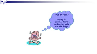 True or false?
crying is
good…… more
medication gets
into the lungs!
 
