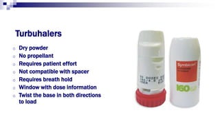 Turbuhalers
o Dry powder
o No propellant
o Requires patient effort
o Not compatible with spacer
o Requires breath hold
o Window with dose information
o Twist the base in both directions
to load
 