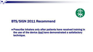 BTS/SIGN 2011 Recommend
 Prescribe inhalers only after patients have received training in
the use of the device And have demonstrated a satisfactory
technique.
 
