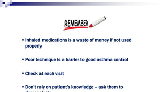 213
 Inhaled medications is a waste of money if not used
properly
 Poor technique is a barrier to good asthma control
 Check at each visit
 Don’t rely on patient’s knowledge – ask them to
 