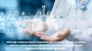 Although evidence based treatments are available in most countries,
asthma control remains suboptimal, and asthma-related deaths
continue to be an ongoing concern.
 