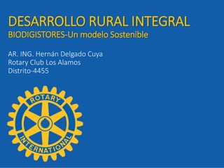 DESARROLLO RURAL INTEGRAL
BIODIGISTORES-Un modelo Sostenible
AR. ING. Hernán Delgado Cuya
Rotary Club Los Alamos
Distrito-4455
 