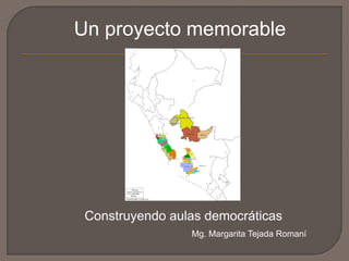 Un proyecto memorable
Construyendo aulas democráticas
Mg. Margarita Tejada Romaní
 