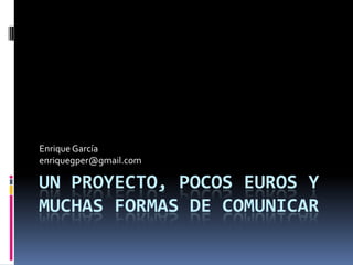 Un proyecto, pocos euros y muchas formas de comunicar Enrique García  enriquegper@gmail.com 