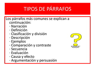 TIPOS DE PÁRRAFOSLos párrafos más comunes se explican a continuación:· Narración· Definición· Clasificación y división· Descripción· Ejemplos· Comparación y contraste· Secuencia· Evaluación· Causa y efecto· Argumentación y persuasión