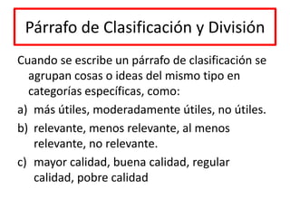 Párrafo de Clasificación y DivisiónCuando se escribe un párrafo de clasificación se agrupan cosas o ideas del mismo tipo en categorías específicas, como:más útiles, moderadamente útiles, no útiles.relevante, menos relevante, al menos relevante, no relevante.mayor calidad, buena calidad, regular calidad, pobre calidad