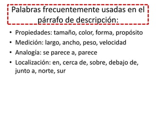 Palabras frecuentemente usadas en el párrafo de descripción:Propiedades: tamaño, color, forma, propósitoMedición: largo, ancho, peso, velocidad Analogía: se parece a, pareceLocalización: en, cerca de, sobre, debajo de, junto a, norte, sur