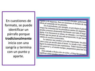 En cuestiones de formato, se puede identificar un párrafo porque tradicionalmenteinicia con una sangría y termina con un punto y aparte.