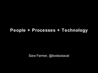 People + Processes + Technology Sara Farmer, @bodaceacat 
