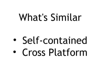 What's Similar
• Self-contained
• Cross Platform
 