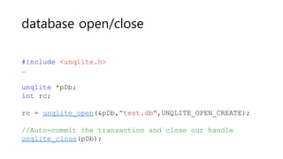 database open/close
#include <unqlite.h>
…
unqlite *pDb;
int rc;
rc = unqlite_open(&pDb,"test.db",UNQLITE_OPEN_CREATE);
//Auto-commit the transaction and close our handle
unqlite_close(pDb);
 