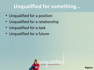 Unqualified for something…
•
•
•
•

Unqualified for a position
Unqualified for a relationship
Unqualified for a task
Unqualified for a future

 