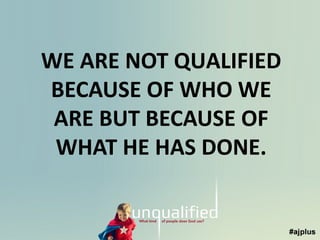 WE ARE NOT QUALIFIED
BECAUSE OF WHO WE
ARE BUT BECAUSE OF
WHAT HE HAS DONE.

 