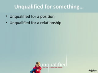 Unqualified for something…
• Unqualified for a position
• Unqualified for a relationship

 