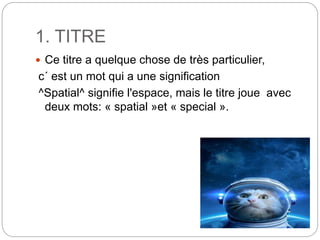 1. TITRE
 Ce titre a quelque chose de très particulier,
c´ est un mot qui a une signification
^Spatial^ signifie l'espace, mais le titre joue avec
deux mots: « spatial »et « special ».
 