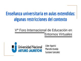 Enseñanza universitaria en aulas extendidas:
algunas restricciones del contexto
Liber Aparisi
Marcelo Aranda
Gustavo Gonzalez
Vº Foro Internacional de Educación en
Entornos Virtuales
 