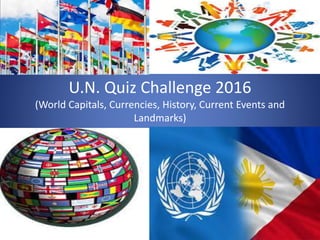 U.N. Quiz Challenge 2016
(World Capitals, Currencies, History, Current Events and
Landmarks)
 