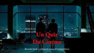 Un Quiz
Du Cinéma
Become Jack’s inflamed sense of competition
 