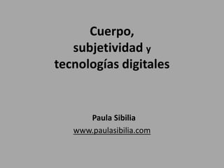 Cuerpo,
subjetividad y
tecnologías digitales
Paula Sibilia
www.paulasibilia.com
 