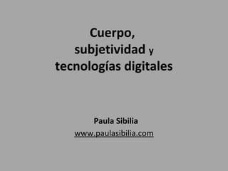 Cuerpo,
subjetividad y
tecnologías digitales
Paula Sibilia
www.paulasibilia.com
 