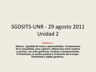 SGDSITS-UNR - 29 agosto 2011 Unidad 2 Módulo 2   Género,  igualdad de trato y oportunidades. Componentes de la sexualidad, sexo y género. Diferencias entre mujeres y varones. Los roles genéricos. Carácter y temperamento. El feminismo, la acción positiva y el derecho de la mujer. Plasticidad y rigidez genérica.  