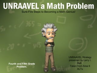UNRAAVEL a Math Problem Sure-Fire Steps to Becoming a Math Genius! UNRAAVEL Strategy presented by Larry I. Bell.  Taken from Area 6 ALTs Fourth and Fifth Grade Problem. 
