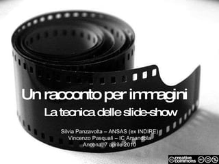 Un racconto per immagini La tecnica delle slide-show Silvia Panzavolta – ANSAS (ex INDIRE) Vincenzo Pasquali – IC Amandola...