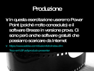 Produzione <ul><li>In questa esercitazione useremo Power Point (poiché molto conosciuto) e il software Breeze in versione ...