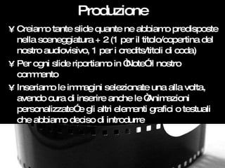 Produzione <ul><li>Creiamo tante slide quante ne abbiamo predisposte nella sceneggiatura + 2 (1 per il titolo/copertina de...