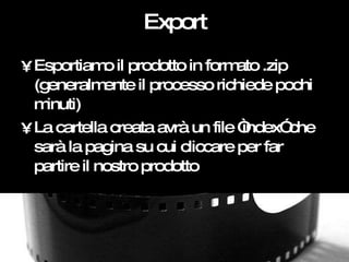 Export <ul><li>Esportiamo il prodotto in formato .zip (generalmente il processo richiede pochi minuti) </li></ul><ul><li>L...