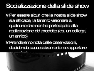 Socializzazione della slide show <ul><li>Per essere sicuri che la nostra slide show sia efficace, la faremo visionare a qu...