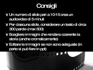 Consigli <ul><li>Un numero di slide pari a 10-15 crea un audiovideo di 5 minuti </li></ul><ul><li>Per ciascuna slide, cons...