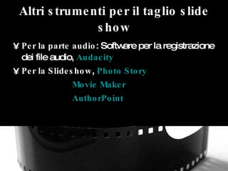 Altri strumenti per il taglio slide show <ul><li>Per la parte audio : Software per la registrazione dei file audio,  Audac...
