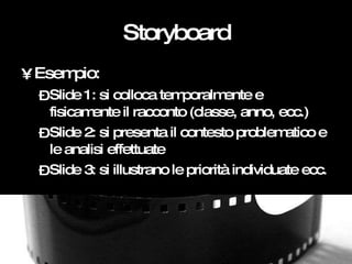 Storyboard <ul><li>Esempio: </li></ul><ul><ul><li>Slide 1: si colloca temporalmente e fisicamente il racconto (classe, ann...
