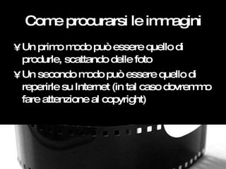 Come procurarsi le immagini <ul><li>Un primo modo può essere quello di produrle, scattando delle foto </li></ul><ul><li>Un...