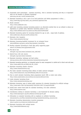 Rainwater Harvesting and Utilisation


22. Sustainable earth technologies - rainwater harvesting.. what is rainwater harvesting and why is it important?
    what are the benefits in rainwater harvesting?
    www.acay.com.am/~south/rainwater.html
23. Rainwater harvesting is also a part of our food production and shelter programmers in africa…..
    http://www.itdg.org/htm/water_and_sanitation/xpertise3.htm
24. Barish rainwater
    http://www.azadbarish.com/
25. (pdf) water harvesting rainwater harvesting system is an alternative method that we can utilised to reduce our
    dependency on potable water. Rainwater harvesting system is not…
    http://www.swfwmd.state.fl.us/watercon/files/water%20%%2020
26. Rainwater harvesting system for increasing livestock for age on arid… range lands of pakistan.
    www.uvalde.tamu.edu/jrm/nov95/suleman.htm
27. Rainwater club, bangalore
    http://www.rainwaterclub.org/
28. Rainwater harvesting-healthful investment for an ecological future
    www.wildflower.org/grow_native/faq/rainwater_harvesting
29. Rooftop rainwater harvesting-irc home dgis policy supporting paper
    www.irc.nl/themes/iwrm/pprainwater.html
30. The web of rain
    www.gdrc.org/uesn/water/rainwater/rain_web.html
31. Special focus: info rain sources
    www.gdrc.org/uesn/water/rainwater
32. Rainwater harvesting, landscape and hard surface
    www.ag.arizona.edu/cochise/waterwise/rainwaterharvesting.html
33. Rainwater harvesting agriculture- an integrated system for water management in rainfed and in china’s semi arid areas
    http://www.ambio.kva.se/2000/nr8_00_3.html
34. Rainwater harvesting climatic solutions
    http://www.climatesolutions.org/
35. The hindu rainwater harvesting-online edition of india’s national newspaper
    http://www.hinduonnet.com/the%20hindu/2001/07/23/stories
36. City to unveil rainwater harvesting rebate programmes march 1998. us water news online.
    http://www.uswatermews.com/archives/arcconserve/8citunv3.htm
37. Lanka rainwater harvesting forum
    http://www.rainwaterharvesting.com/
38. Rainwater harvesting: ways of raising public awareness for rainwater harvesting for artificial recharge
    http://www.water-2001-de/datenbank/756523053.36977.9/ways%20%200f
39. Somali land: cement lined tanks for rainwater harvesting. 21st wedc conference
    http://www.anaserve.com/
40. Contributions relating to rainwater harvesting- a new framework for decision making
    http://www.damsreport.org/docs/kbasw/contrib/opt163.pdf
41. Information on rainwater harvesting with an emphasis on roofwater harvesting
    www.jiscmoril.ac.uk/files/rainwaterharvesting/rainwaterharvesting_resources.doc
42. Rainwater harvesting demonstration incentive programme
    www.ci.austin.tx.us/watercon/rainbrochure.pdf
43. Rainwater harvesting with multiple barrels
    http://www.kidsfromkanata.org/


 70
 