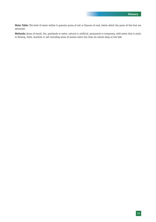 Glossary



Water Table: The level of water within it granular pores of soil or fissures of rock, below which the pores of the host are
saturated.
Wetlands: Areas of marsh, fen, peatlands or water, natural or artificial, permanent or temporary, with water that is static
or flowing, fresh, brackish or salt including areas of marine water less than six metres deep at low tide.




                                                                                                                       75
 