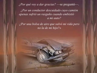 ¿Por qué voy a dar gracias?  —se preguntó—.  ¿Por un conductor descuidado cuyo camión apenas sufrió un rasguño cuando embistió  a mi auto?  ¿Por una bolsa de aire que salvó mi vida pero no la de mi hijo?» 