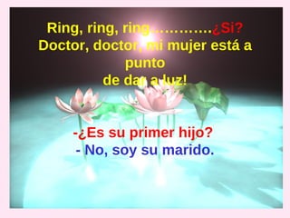 Ring, ring, ring………….¿Si?
Doctor, doctor, mi mujer está a
             punto
          de dar a luz!


     -¿Es su primer hijo?
      - No, soy su marido.
 