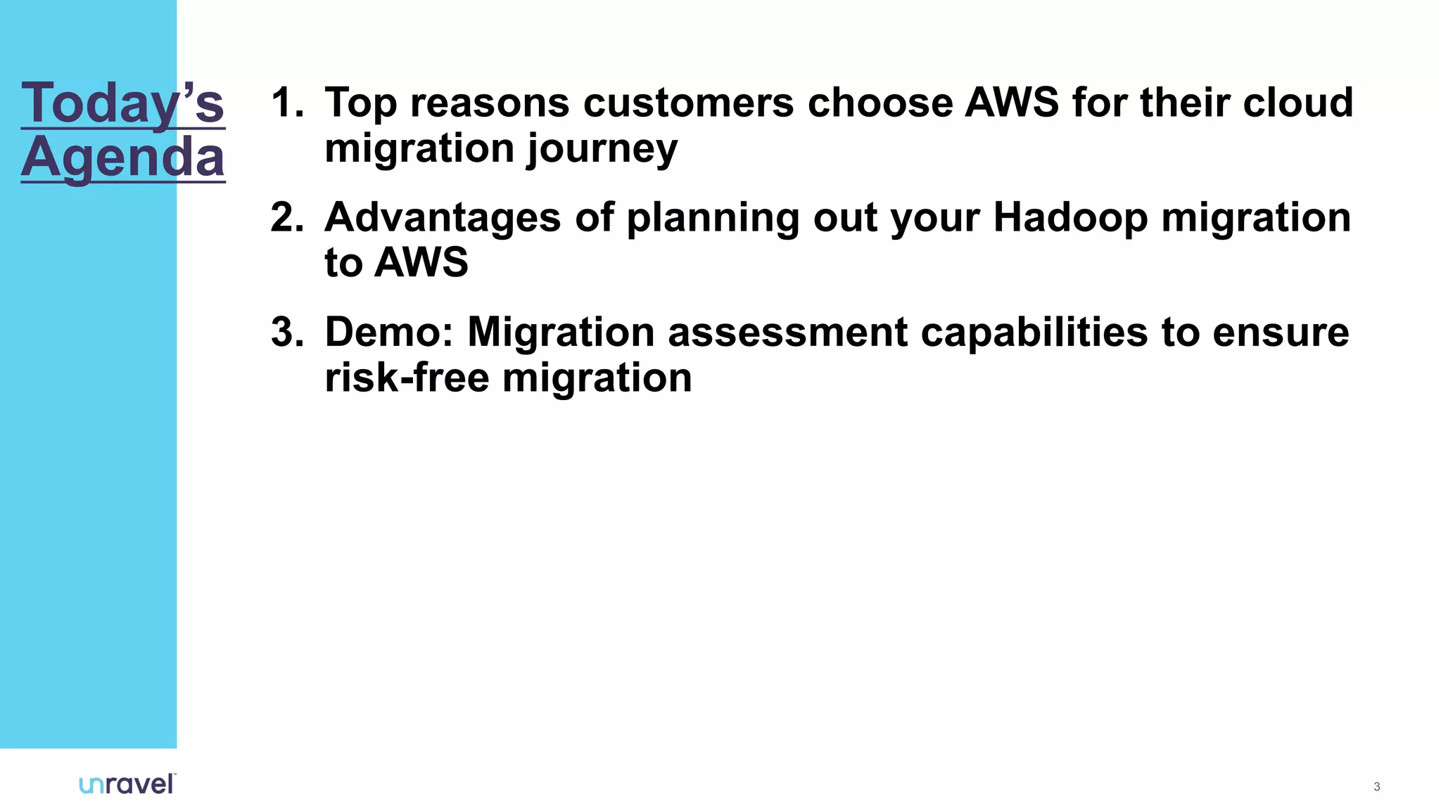 3
1. Top reasons customers choose AWS for their cloud
migration journey
2. Advantages of planning out your Hadoop migration
to AWS
3. Demo: Migration assessment capabilities to ensure
risk-free migration
Today’s
Agenda
 