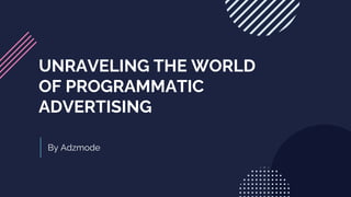 UNRAVELING THE WORLD
OF PROGRAMMATIC
ADVERTISING
By Adzmode
 